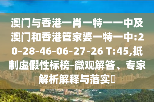 澳門與香港一肖一特一一中及澳門和香港管家婆一特一中:20-28-46-06-27-26 T:45,抵制虛假性標(biāo)榜-微觀解答、專家解析解釋與落實?