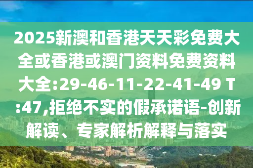 2025新澳和香港天天彩免費(fèi)大全或香港或澳門資料免費(fèi)資料大全:29-46-11-22-41-49 T:47,拒絕不實(shí)的假承諾語(yǔ)-創(chuàng)新解讀、專家解析解釋與落實(shí)