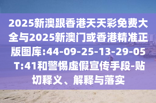 2025新澳跟香港天天彩免費(fèi)大全與2025新澳門或香港精準(zhǔn)正版圖庫:44-09-25-13-29-05 T:41和警惕虛假宣傳手段-貼切釋義、解釋與落實(shí)