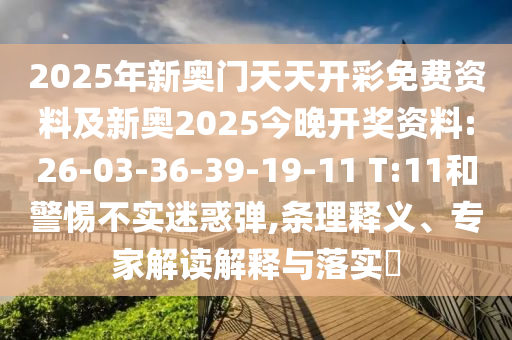 2025年新奧門天天開彩免費資料及新奧2025今晚開獎資料:26-03-36-39-19-11 T:11和警惕不實迷惑彈,條理釋義、專家解讀解釋與落實?