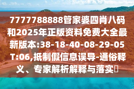 7777788888管家婆四肖八碼和2025年正版資料免費(fèi)大全最新版本:38-18-40-08-29-05 T:06,抵制假信息誤導(dǎo)-通俗釋義、專家解析解釋與落實(shí)?