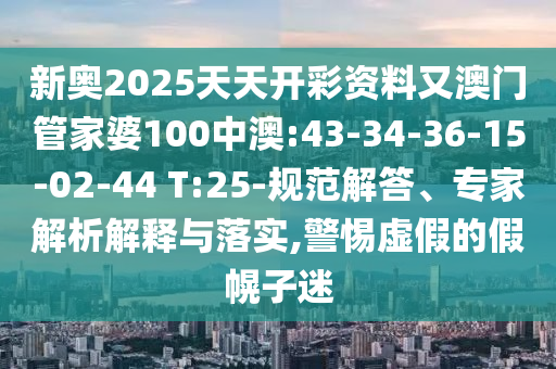 新奧2025天天開彩資料又澳門管家婆100中澳:43-34-36-15-02-44 T:25-規(guī)范解答、專家解析解釋與落實,警惕虛假的假幌子迷