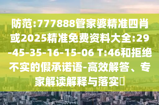 防范:777888管家婆精準(zhǔn)四肖或2025精準(zhǔn)免費(fèi)資料大全:29-45-35-16-15-06 T:46和拒絕不實(shí)的假承諾語(yǔ)-高效解答、專家解讀解釋與落實(shí)?