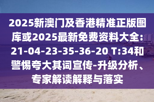 2025新澳門及香港精準正版圖庫或2025最新免費資料大全:21-04-23-35-36-20 T:34和警惕夸大其詞宣傳-升級分析、專家解讀解釋與落實