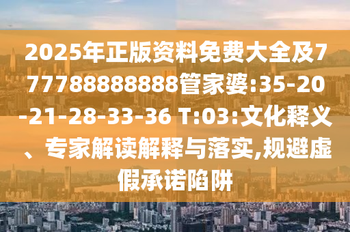 2025年正版資料免費(fèi)大全及777788888888管家婆:35-20-21-28-33-36 T:03:文化釋義、專家解讀解釋與落實(shí),規(guī)避虛假承諾陷阱