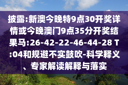 披露:新澳今晚特9點30開獎詳情或今晚澳門9點35分開獎結(jié)果馬:26-42-22-46-44-28 T:04和規(guī)避不實鼓吹-科學(xué)釋義、專家解讀解釋與落實