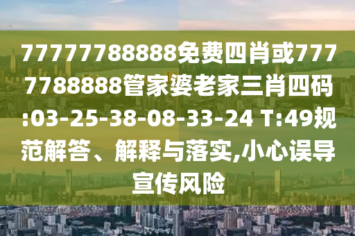77777788888免費(fèi)四肖或7777788888管家婆老家三肖四碼:03-25-38-08-33-24 T:49規(guī)范解答、解釋與落實(shí),小心誤導(dǎo)宣傳風(fēng)險(xiǎn)