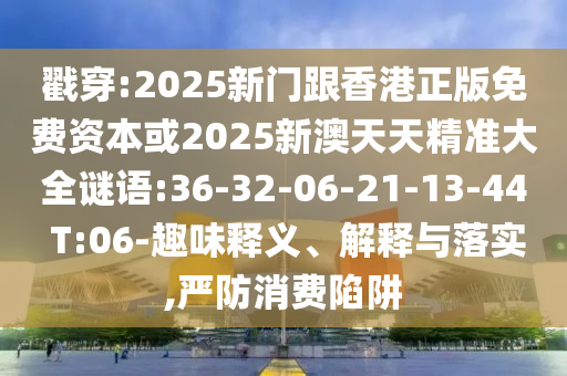 戳穿:2025新門跟香港正版免費資本或2025新澳天天精準大全謎語:36-32-06-21-13-44 T:06-趣味釋義、解釋與落實,嚴防消費陷阱