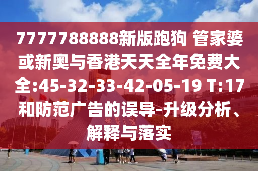 7777788888新版跑狗 管家婆或新奧與香港天天全年免費(fèi)大全:45-32-33-42-05-19 T:17和防范廣告的誤導(dǎo)-升級分析、解釋與落實(shí)