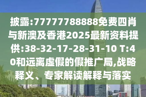 披露:77777788888免費四肖與新澳及香港2025最新資料提供:38-32-17-28-31-10 T:40和遠離虛假的假推廣局,戰(zhàn)略釋義、專家解讀解釋與落實