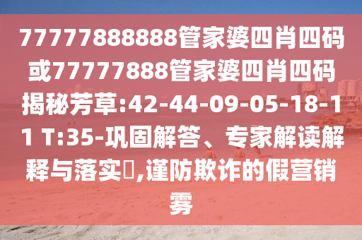77777888888管家婆四肖四碼或77777888管家婆四肖四碼揭秘芳草:42-44-09-05-18-11 T:35-鞏固解答、專家解讀解釋與落實?,謹防欺詐的假營銷霧