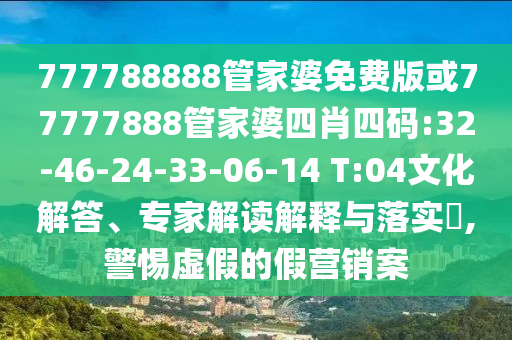 777788888管家婆免費版或77777888管家婆四肖四碼:32-46-24-33-06-14 T:04文化解答、專家解讀解釋與落實?,警惕虛假的假營銷案