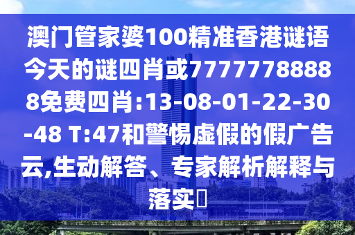 澳門管家婆100精準(zhǔn)香港謎語(yǔ)今天的謎四肖或77777788888免費(fèi)四肖:13-08-01-22-30-48 T:47和警惕虛假的假?gòu)V告云,生動(dòng)解答、專家解析解釋與落實(shí)?