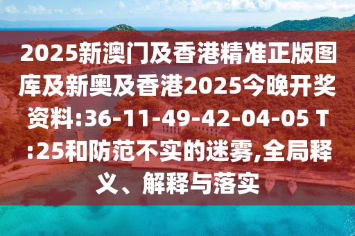 2025新澳門及香港精準(zhǔn)正版圖庫及新奧及香港2025今晚開獎(jiǎng)資料:36-11-49-42-04-05 T:25和防范不實(shí)的迷霧,全局釋義、解釋與落實(shí)