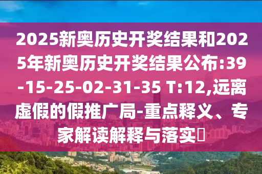 2025新奧歷史開獎結果和2025年新奧歷史開獎結果公布:39-15-25-02-31-35 T:12,遠離虛假的假推廣局-重點釋義、專家解讀解釋與落實?