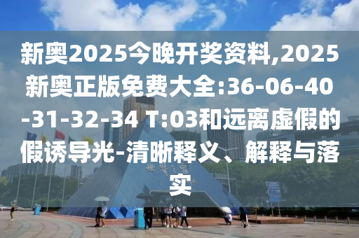 新奧2025今晚開獎(jiǎng)資料,2025新奧正版免費(fèi)大全:36-06-40-31-32-34 T:03和遠(yuǎn)離虛假的假誘導(dǎo)光-清晰釋義、解釋與落實(shí)