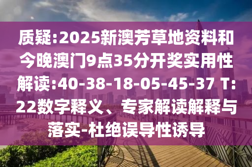 質(zhì)疑:2025新澳芳草地資料和今晚澳門9點35分開獎實用性解讀:40-38-18-05-45-37 T:22數(shù)字釋義、專家解讀解釋與落實-杜絕誤導(dǎo)性誘導(dǎo)