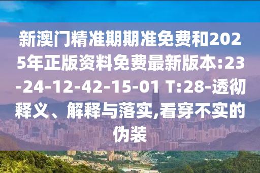新澳門(mén)精準(zhǔn)期期準(zhǔn)免費(fèi)和2025年正版資料免費(fèi)最新版本:23-24-12-42-15-01 T:28-透徹釋義、解釋與落實(shí),看穿不實(shí)的偽裝