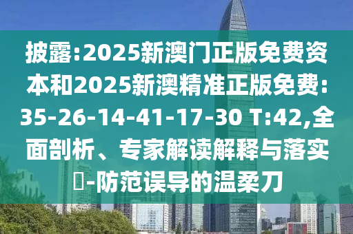 披露:2025新澳門正版免費(fèi)資本和2025新澳精準(zhǔn)正版免費(fèi):35-26-14-41-17-30 T:42,全面剖析、專家解讀解釋與落實(shí)?-防范誤導(dǎo)的溫柔刀