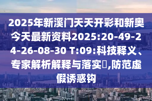 2025年新溪門天天開彩和新奧今天最新資料2025:20-49-24-26-08-30 T:09:科技釋義、專家解析解釋與落實(shí)?,防范虛假誘惑鉤