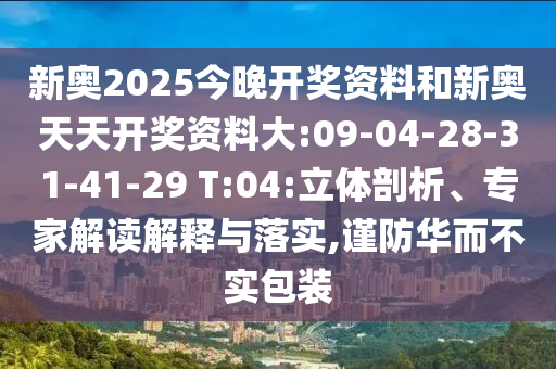 新奧2025今晚開獎資料和新奧天天開獎資料大:09-04-28-31-41-29 T:04:立體剖析、專家解讀解釋與落實,謹防華而不實包裝