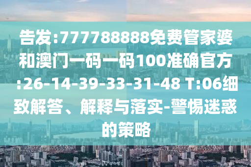 告發(fā):777788888免費管家婆和澳門一碼一碼100準確官方:26-14-39-33-31-48 T:06細致解答、解釋與落實-警惕迷惑的策略