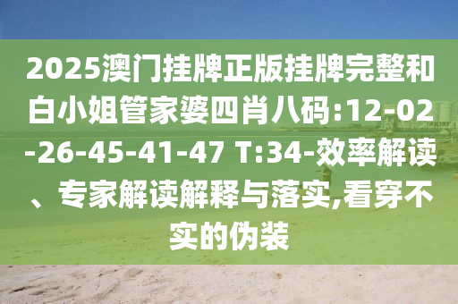 2025澳門掛牌正版掛牌完整和白小姐管家婆四肖八碼:12-02-26-45-41-47 T:34-效率解讀、專家解讀解釋與落實(shí),看穿不實(shí)的偽裝