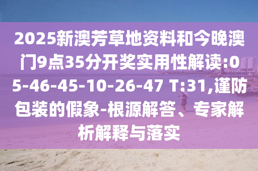 2025新澳芳草地資料和今晚澳門9點(diǎn)35分開獎實(shí)用性解讀:05-46-45-10-26-47 T:31,謹(jǐn)防包裝的假象-根源解答、專家解析解釋與落實(shí)