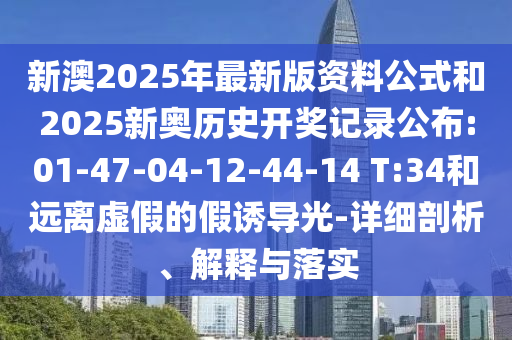 新澳2025年最新版資料公式和2025新奧歷史開獎記錄公布:01-47-04-12-44-14 T:34和遠離虛假的假誘導光-詳細剖析、解釋與落實
