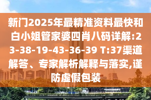 新門2025年最精準(zhǔn)資料最快和白小姐管家婆四肖八碼詳解:23-38-19-43-36-39 T:37渠道解答、專家解析解釋與落實,謹(jǐn)防虛假包裝