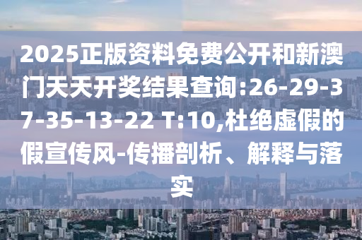 2025正版資料免費公開和新澳門天天開獎結果查詢:26-29-37-35-13-22 T:10,杜絕虛假的假宣傳風-傳播剖析、解釋與落實