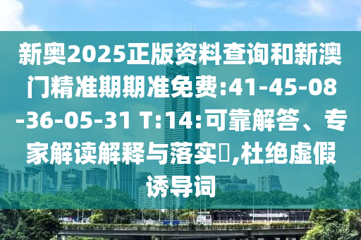 新奧2025正版資料查詢和新澳門精準(zhǔn)期期準(zhǔn)免費(fèi):41-45-08-36-05-31 T:14:可靠解答、專家解讀解釋與落實(shí)?,杜絕虛假誘導(dǎo)詞