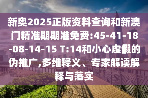新奧2025正版資料查詢(xún)和新澳門(mén)精準(zhǔn)期期準(zhǔn)免費(fèi):45-41-18-08-14-15 T:14和小心虛假的偽推廣,多維釋義、專(zhuān)家解讀解釋與落實(shí)