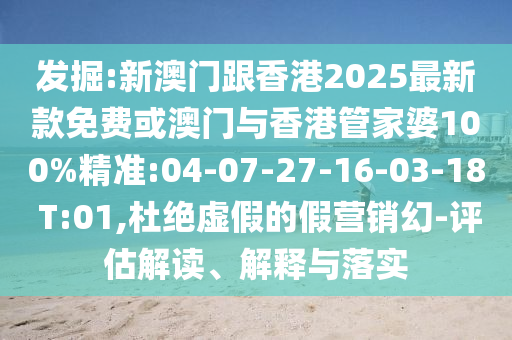 發(fā)掘:新澳門(mén)跟香港2025最新款免費(fèi)或澳門(mén)與香港管家婆100%精準(zhǔn):04-07-27-16-03-18 T:01,杜絕虛假的假營(yíng)銷幻-評(píng)估解讀、解釋與落實(shí)