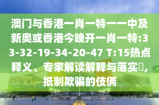 澳門與香港一肖一特一一中及新奧或香港今晚開一肖一特:33-32-19-34-20-47 T:15熱點釋義、專家解讀解釋與落實?,抵制欺騙的伎倆