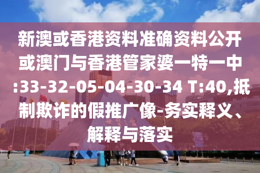 新澳或香港資料準(zhǔn)確資料公開或澳門與香港管家婆一特一中:33-32-05-04-30-34 T:40,抵制欺詐的假推廣像-務(wù)實(shí)釋義、解釋與落實(shí)
