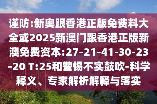 謹(jǐn)防:新奧跟香港正版免費(fèi)料大全或2025新澳門(mén)跟香港正版新澳免費(fèi)資本:27-21-41-30-23-20 T:25和警惕不實(shí)鼓吹-科學(xué)釋義、專家解析解釋與落實(shí)
