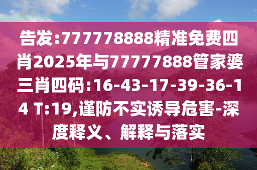 告發(fā):777778888精準免費四肖2025年與77777888管家婆三肖四碼:16-43-17-39-36-14 T:19,謹防不實誘導危害-深度釋義、解釋與落實