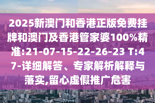 2025新澳門和香港正版免費(fèi)掛牌和澳門及香港管家婆100%精準(zhǔn):21-07-15-22-26-23 T:47-詳細(xì)解答、專家解析解釋與落實(shí),留心虛假推廣危害