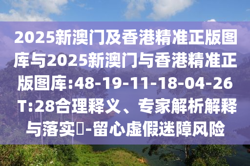 2025新澳門(mén)及香港精準(zhǔn)正版圖庫(kù)與2025新澳門(mén)與香港精準(zhǔn)正版圖庫(kù):48-19-11-18-04-26 T:28合理釋義、專(zhuān)家解析解釋與落實(shí)?-留心虛假迷障風(fēng)險(xiǎn)