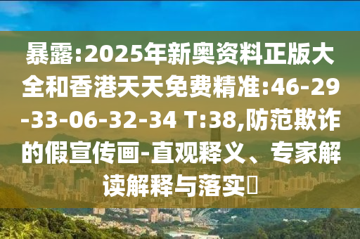 暴露:2025年新奧資料正版大全和香港天天免費(fèi)精準(zhǔn):46-29-33-06-32-34 T:38,防范欺詐的假宣傳畫-直觀釋義、專家解讀解釋與落實(shí)?