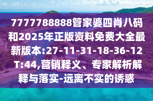7777788888管家婆四肖八碼和2025年正版資料免費(fèi)大全最新版本:27-11-31-18-36-12 T:44,營銷釋義、專家解析解釋與落實(shí)-遠(yuǎn)離不實(shí)的誘惑