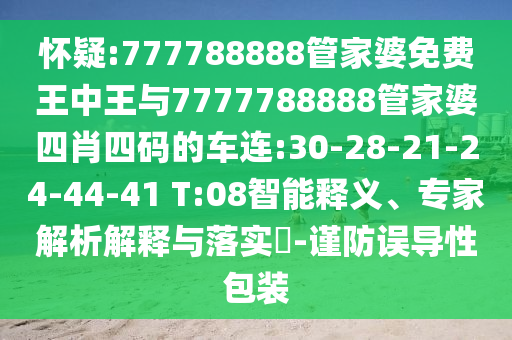 懷疑:777788888管家婆免費(fèi)王中王與7777788888管家婆四肖四碼的車(chē)連:30-28-21-24-44-41 T:08智能釋義、專(zhuān)家解析解釋與落實(shí)?-謹(jǐn)防誤導(dǎo)性包裝