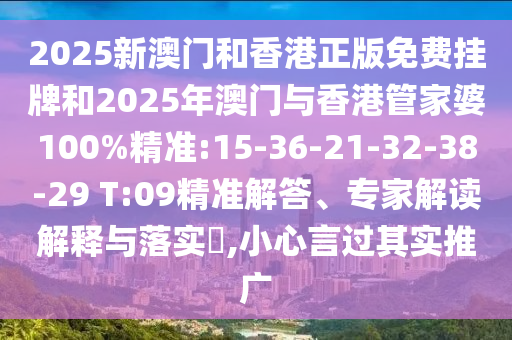 2025新澳門和香港正版免費掛牌和2025年澳門與香港管家婆100%精準:15-36-21-32-38-29 T:09精準解答、專家解讀解釋與落實?,小心言過其實推廣