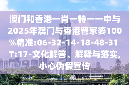 澳門和香港一肖一特一一中與2025年澳門與香港管家婆100%精準:06-32-14-18-48-31 T:17-文化解答、解釋與落實,小心偽假宣傳