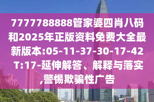 7777788888管家婆四肖八碼和2025年正版資料免費大全最新版本:05-11-37-30-17-42 T:17-延伸解答、解釋與落實,警惕欺騙性廣告