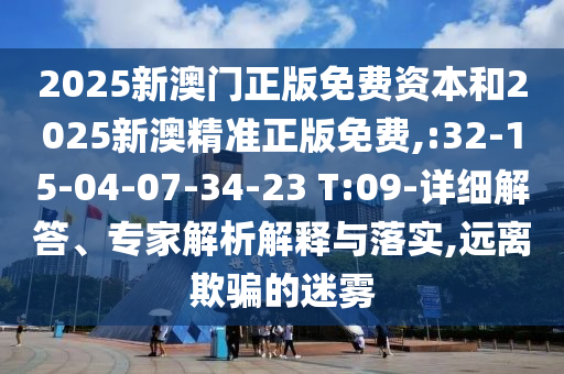 2025新澳門正版免費(fèi)資本和2025新澳精準(zhǔn)正版免費(fèi),:32-15-04-07-34-23 T:09-詳細(xì)解答、專家解析解釋與落實(shí),遠(yuǎn)離欺騙的迷霧