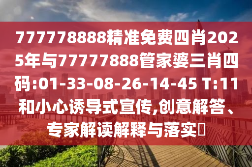 777778888精準(zhǔn)免費(fèi)四肖2025年與77777888管家婆三肖四碼:01-33-08-26-14-45 T:11和小心誘導(dǎo)式宣傳,創(chuàng)意解答、專家解讀解釋與落實(shí)?