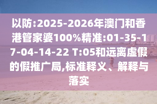 以防:2025-2026年澳門和香港管家婆100%精準:01-35-17-04-14-22 T:05和遠離虛假的假推廣局,標準釋義、解釋與落實