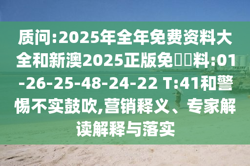質(zhì)問:2025年全年免費資料大全和新澳2025正版免費資料:01-26-25-48-24-22 T:41和警惕不實鼓吹,營銷釋義、專家解讀解釋與落實